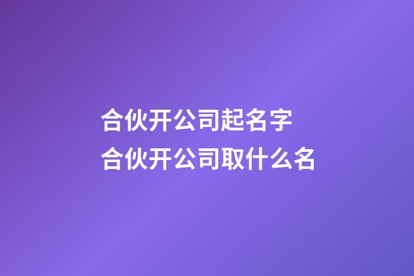 合伙开公司起名字 合伙开公司取什么名